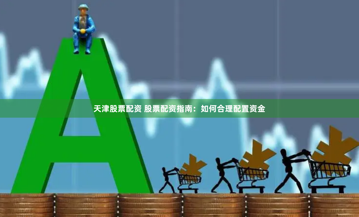 天津股票配资 股票配资指南：如何合理配置资金