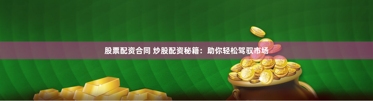 股票配资合同 炒股配资秘籍：助你轻松驾驭市场