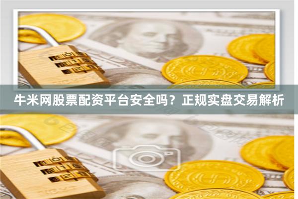 牛米网股票配资平台安全吗？正规实盘交易解析