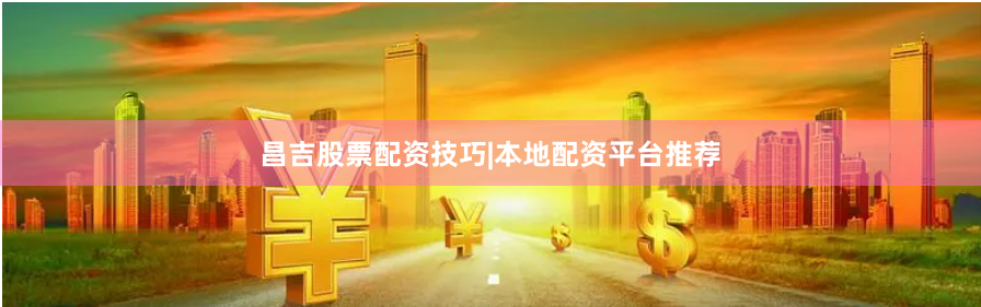 昌吉股票配资技巧|本地配资平台推荐