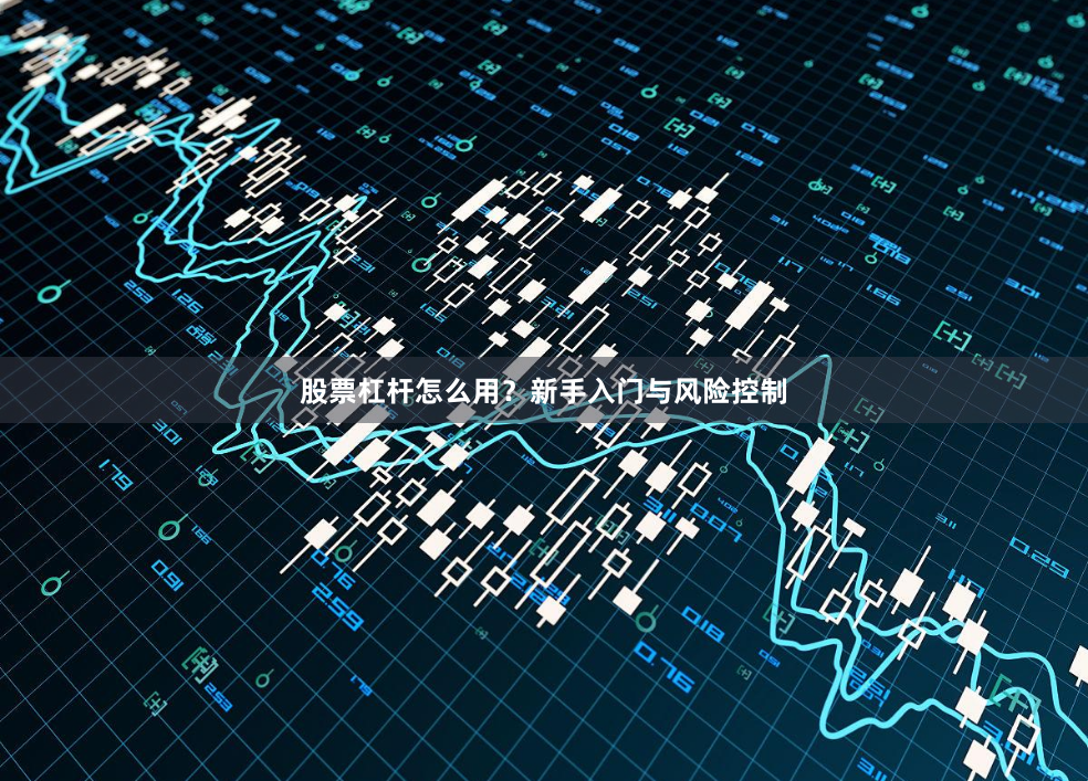 股票杠杆怎么用？新手入门与风险控制