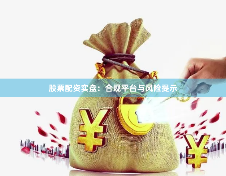 股票配资实盘：合规平台与风险提示
