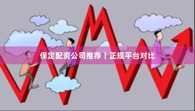 保定配资公司推荐｜正规平台对比