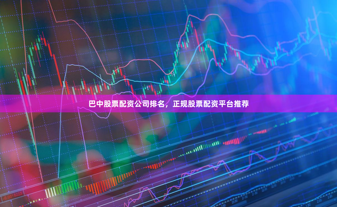 巴中股票配资公司排名，正规股票配资平台推荐