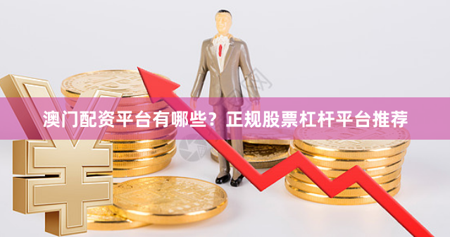 澳门配资平台有哪些？正规股票杠杆平台推荐