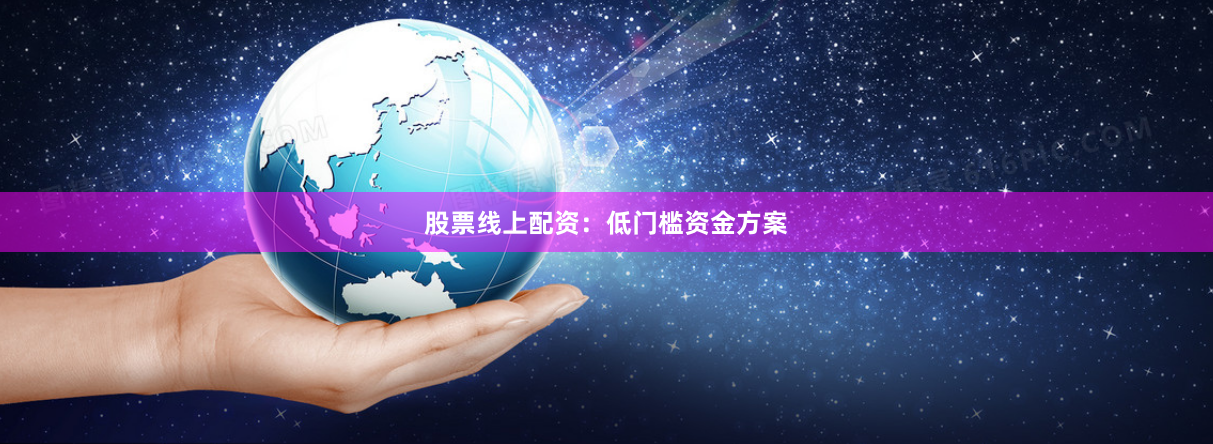 股票线上配资：低门槛资金方案
